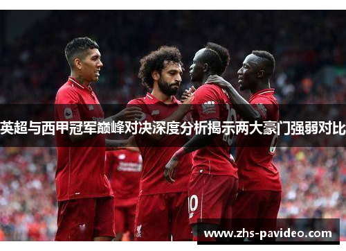 英超与西甲冠军巅峰对决深度分析揭示两大豪门强弱对比