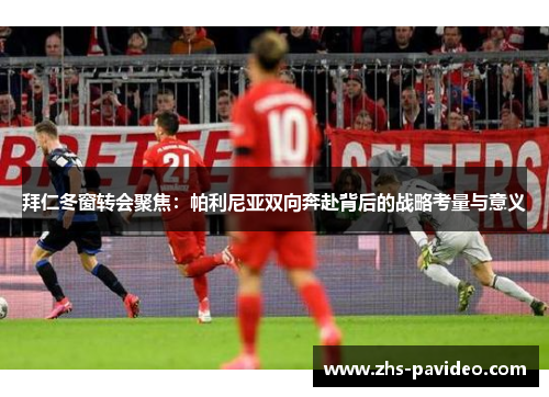 拜仁冬窗转会聚焦：帕利尼亚双向奔赴背后的战略考量与意义