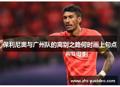 保利尼奥与广州队的离别之路何时画上句点