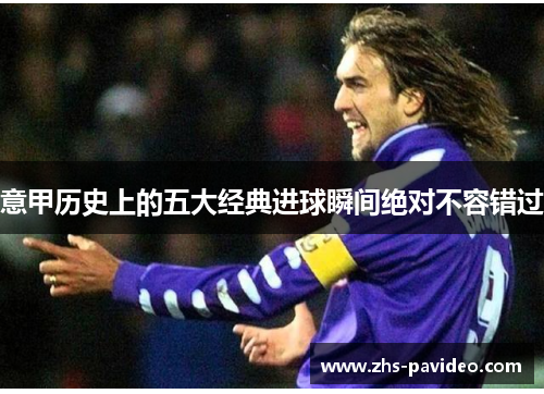 意甲历史上的五大经典进球瞬间绝对不容错过