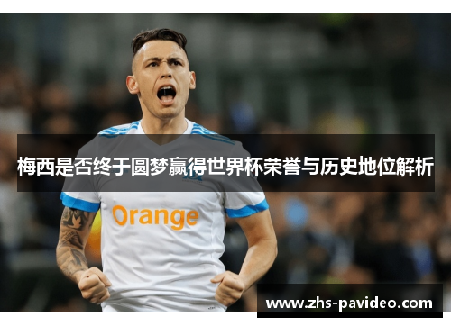 梅西是否终于圆梦赢得世界杯荣誉与历史地位解析