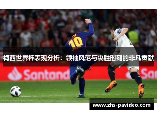 梅西世界杯表现分析：领袖风范与决胜时刻的非凡贡献