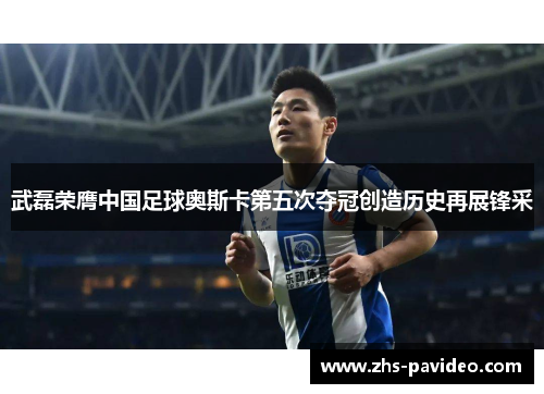 武磊荣膺中国足球奥斯卡第五次夺冠创造历史再展锋采