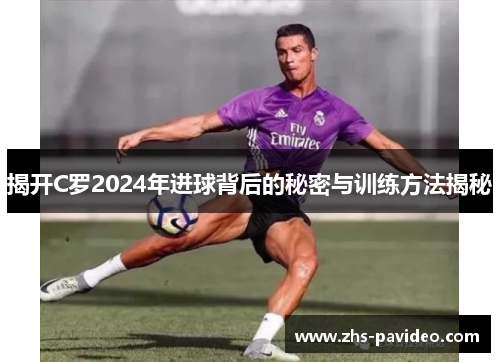 揭开C罗2024年进球背后的秘密与训练方法揭秘