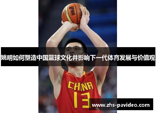 姚明如何塑造中国篮球文化并影响下一代体育发展与价值观