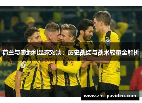 荷兰与奥地利足球对决：历史战绩与战术较量全解析