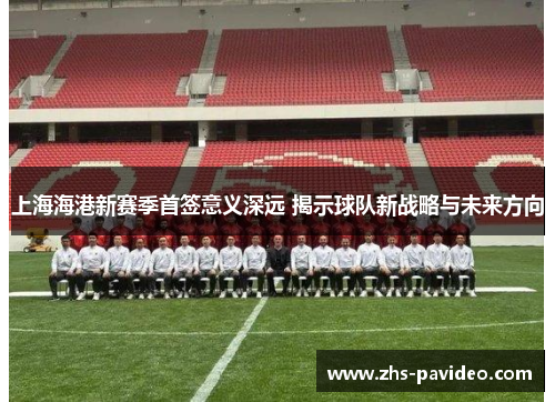 上海海港新赛季首签意义深远 揭示球队新战略与未来方向