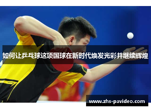 如何让乒乓球这项国球在新时代焕发光彩并继续辉煌