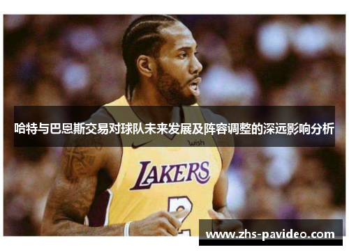 哈特与巴恩斯交易对球队未来发展及阵容调整的深远影响分析