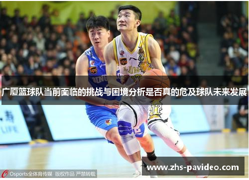 广厦篮球队当前面临的挑战与困境分析是否真的危及球队未来发展