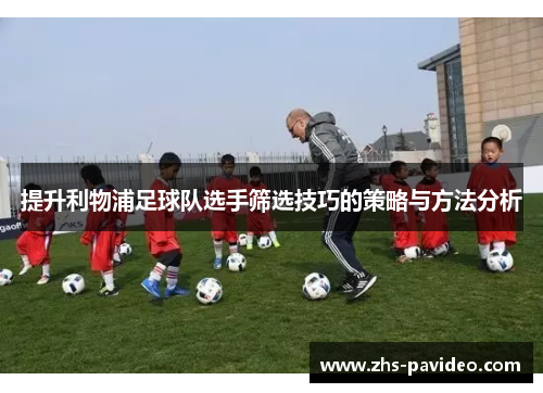 提升利物浦足球队选手筛选技巧的策略与方法分析