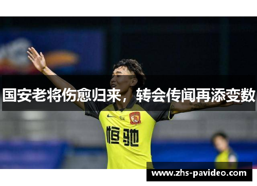 国安老将伤愈归来，转会传闻再添变数