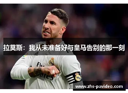 拉莫斯：我从未准备好与皇马告别的那一刻