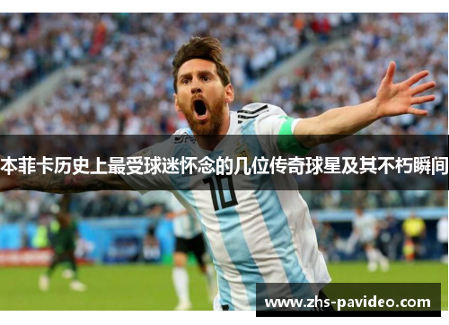 本菲卡历史上最受球迷怀念的几位传奇球星及其不朽瞬间