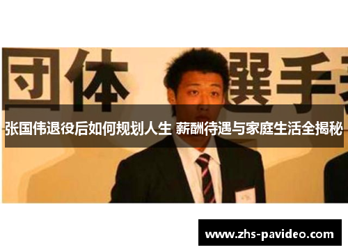 张国伟退役后如何规划人生 薪酬待遇与家庭生活全揭秘