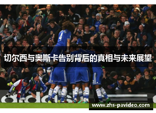 切尔西与奥斯卡告别背后的真相与未来展望