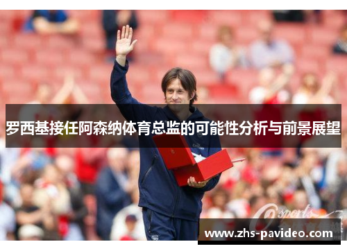 罗西基接任阿森纳体育总监的可能性分析与前景展望
