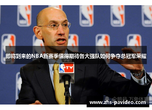 即将到来的NBA新赛季值得期待各大强队如何争夺总冠军荣耀