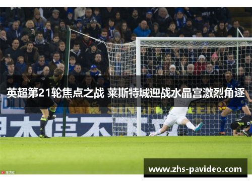 英超第21轮焦点之战 莱斯特城迎战水晶宫激烈角逐