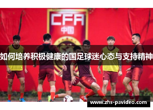 如何培养积极健康的国足球迷心态与支持精神