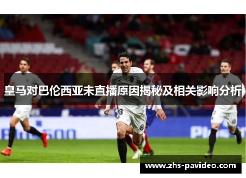 皇马对巴伦西亚未直播原因揭秘及相关影响分析
