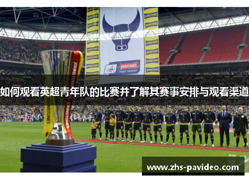 如何观看英超青年队的比赛并了解其赛事安排与观看渠道