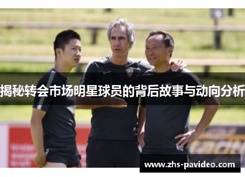 揭秘转会市场明星球员的背后故事与动向分析