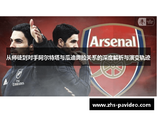 从师徒到对手阿尔特塔与瓜迪奥拉关系的深度解析与演变轨迹