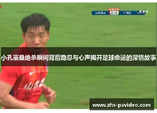 小孔塞桑绝杀瞬间背后隐忍与心声揭开足球命运的深情故事