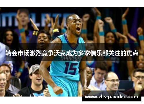 转会市场激烈竞争沃克成为多家俱乐部关注的焦点