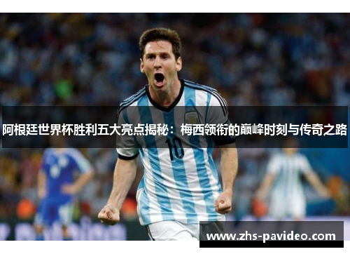 阿根廷世界杯胜利五大亮点揭秘：梅西领衔的巅峰时刻与传奇之路