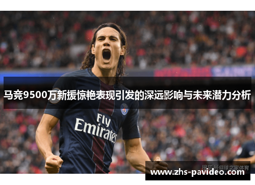 马竞9500万新援惊艳表现引发的深远影响与未来潜力分析