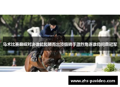 马术比赛巅峰对决谁能脱颖而出顶级骑手激烈角逐谁将问鼎冠军