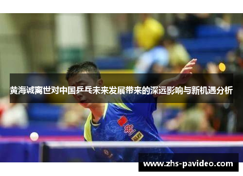 黄海诚离世对中国乒乓未来发展带来的深远影响与新机遇分析