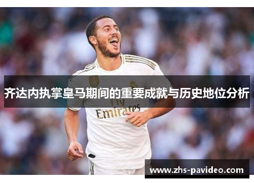 齐达内执掌皇马期间的重要成就与历史地位分析