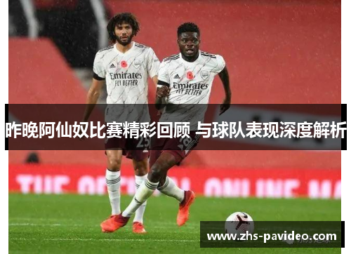昨晚阿仙奴比赛精彩回顾 与球队表现深度解析