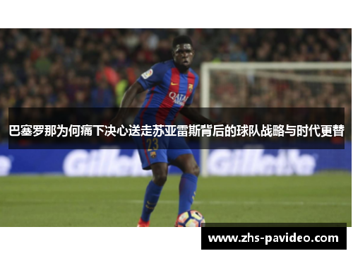 巴塞罗那为何痛下决心送走苏亚雷斯背后的球队战略与时代更替