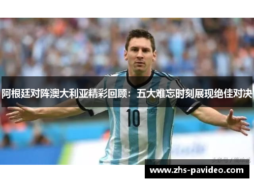 阿根廷对阵澳大利亚精彩回顾：五大难忘时刻展现绝佳对决