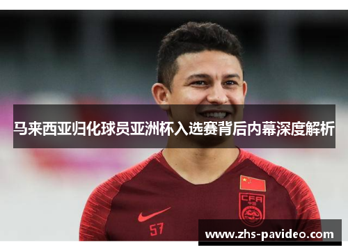 马来西亚归化球员亚洲杯入选赛背后内幕深度解析