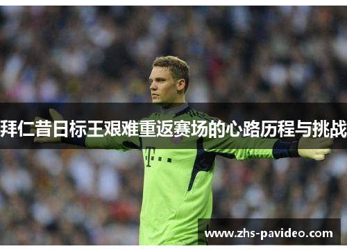 拜仁昔日标王艰难重返赛场的心路历程与挑战