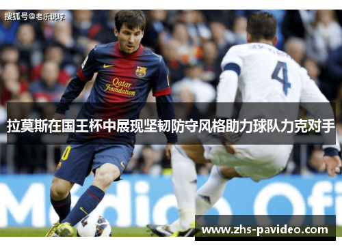 拉莫斯在国王杯中展现坚韧防守风格助力球队力克对手