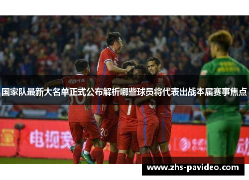 国家队最新大名单正式公布解析哪些球员将代表出战本届赛事焦点