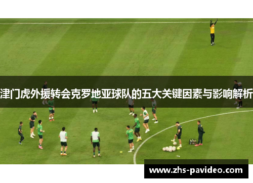 津门虎外援转会克罗地亚球队的五大关键因素与影响解析