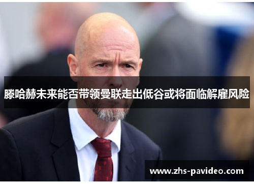 滕哈赫未来能否带领曼联走出低谷或将面临解雇风险