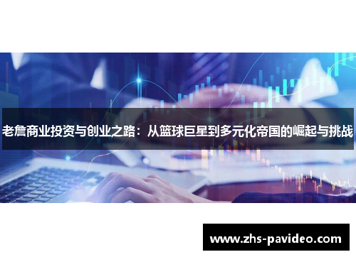 老詹商业投资与创业之路：从篮球巨星到多元化帝国的崛起与挑战