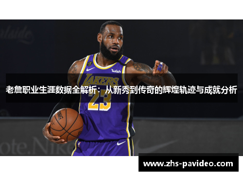 老詹职业生涯数据全解析：从新秀到传奇的辉煌轨迹与成就分析