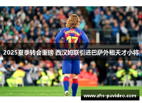 2025夏季转会重磅 西汉姆联引进巴萨外租天才小将