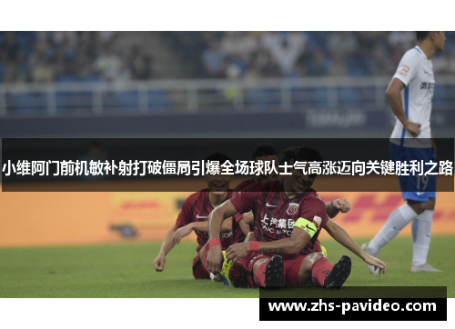 小维阿门前机敏补射打破僵局引爆全场球队士气高涨迈向关键胜利之路