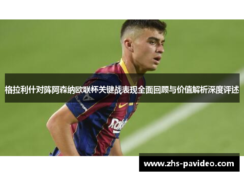 格拉利什对阵阿森纳欧联杯关键战表现全面回顾与价值解析深度评述