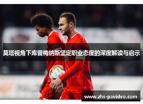 莫塔视角下库普梅纳斯坚定职业态度的深度解读与启示